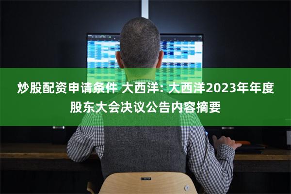 炒股配资申请条件 大西洋: 大西洋2023年年度股东大会决议公告内容摘要