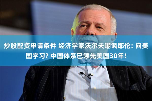 炒股配资申请条件 经济学家沃尔夫嘲讽耶伦: 向美国学习? 中国体系已领先美国30年!