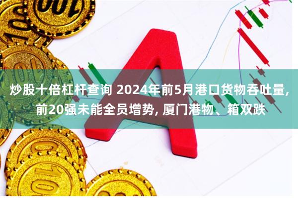 炒股十倍杠杆查询 2024年前5月港口货物吞吐量, 前20强未能全员增势, 厦门港物、箱双跌