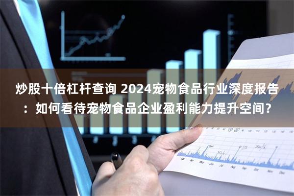 炒股十倍杠杆查询 2024宠物食品行业深度报告：如何看待宠物食品企业盈利能力提升空间？
