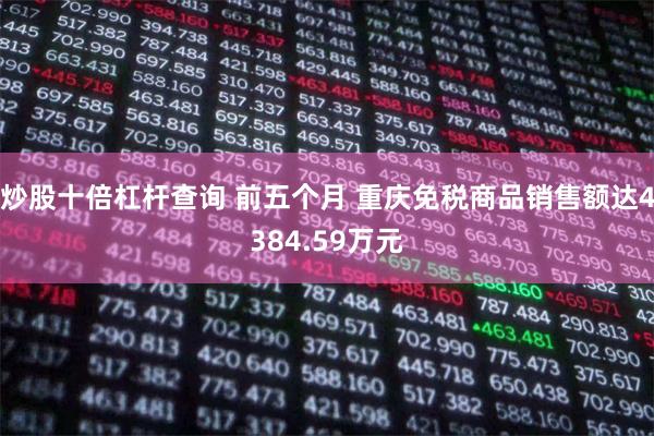 炒股十倍杠杆查询 前五个月 重庆免税商品销售额达4384.59万元