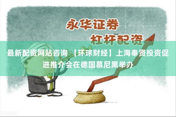 最新配资网站咨询 【环球财经】上海奉贤投资促进推介会在德国慕尼黑举办