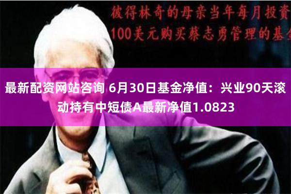 最新配资网站咨询 6月30日基金净值：兴业90天滚动持有中短债A最新净值1.0823