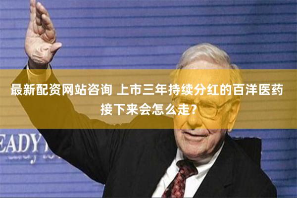 最新配资网站咨询 上市三年持续分红的百洋医药 接下来会怎么走？