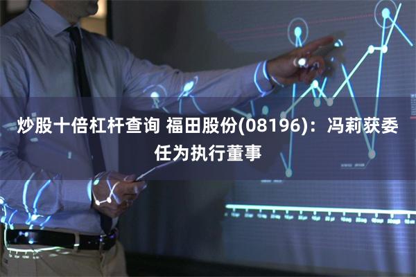 炒股十倍杠杆查询 福田股份(08196)：冯莉获委任为执行董事
