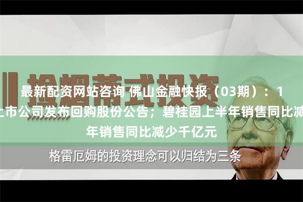 最新配资网站咨询 佛山金融快报（03期）：15家佛山上市公司发布回购股份公告；碧桂园上半年销售同比减少千亿元