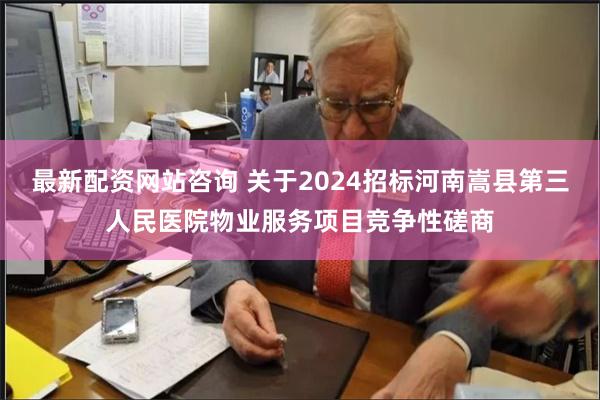 最新配资网站咨询 关于2024招标河南嵩县第三人民医院物业服务项目竞争性磋商