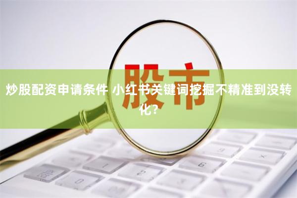 炒股配资申请条件 小红书关键词挖掘不精准到没转化？