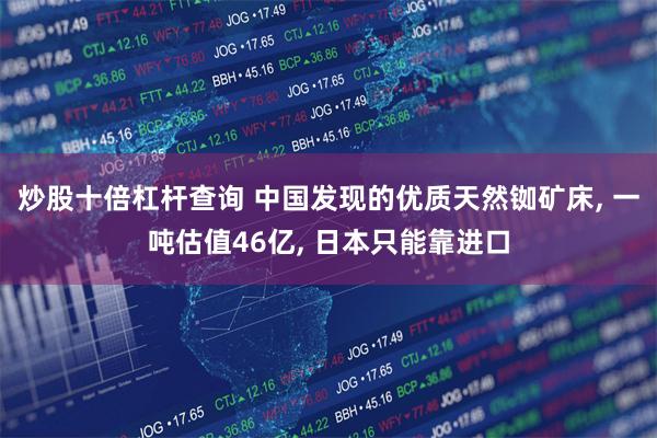 炒股十倍杠杆查询 中国发现的优质天然铷矿床, 一吨估值46亿, 日本只能靠进口