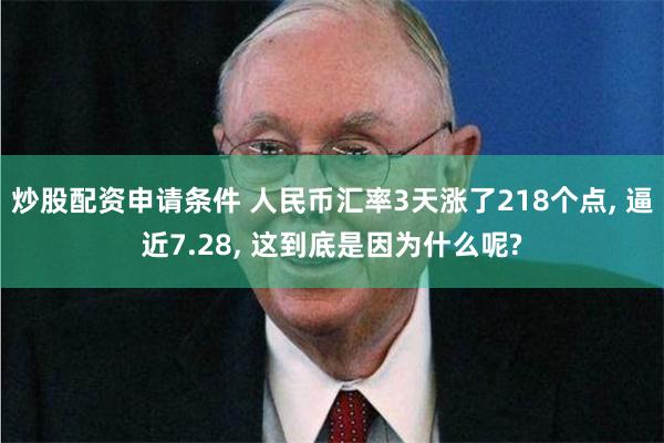 炒股配资申请条件 人民币汇率3天涨了218个点, 逼近7.28, 这到底是因为什么呢?