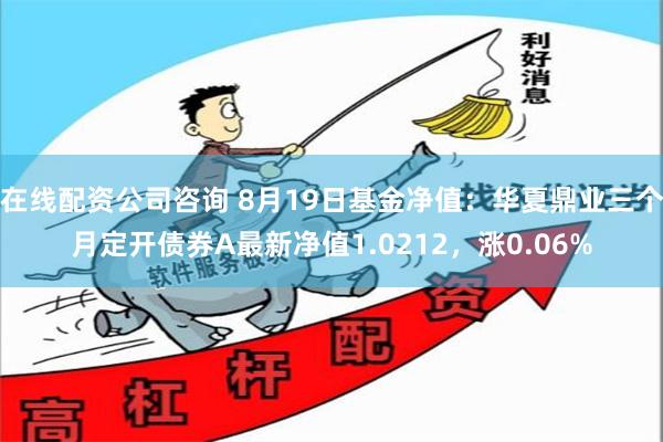 在线配资公司咨询 8月19日基金净值：华夏鼎业三个月定开债券A最新净值1.0212，涨0.06%