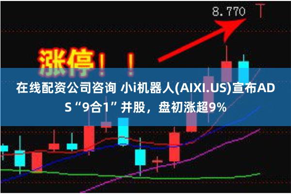 在线配资公司咨询 小i机器人(AIXI.US)宣布ADS“9合1”并股，盘初涨超9%
