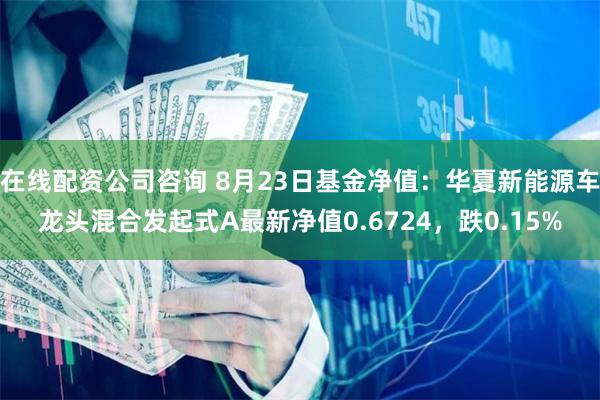 在线配资公司咨询 8月23日基金净值：华夏新能源车龙头混合发起式A最新净值0.6724，跌0.15%