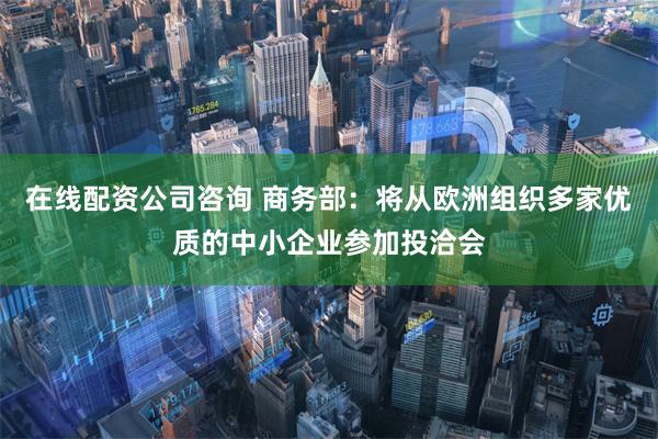 在线配资公司咨询 商务部：将从欧洲组织多家优质的中小企业参加投洽会