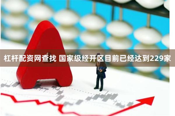 杠杆配资网查找 国家级经开区目前已经达到229家