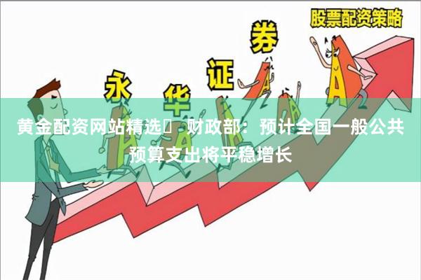 黄金配资网站精选	 财政部：预计全国一般公共预算支出将平稳增长