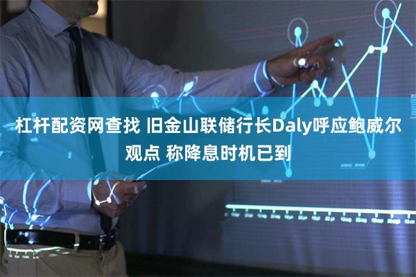 杠杆配资网查找 旧金山联储行长Daly呼应鲍威尔观点 称降息时机已到