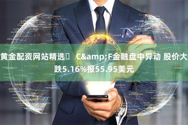 黄金配资网站精选	 C&F金融盘中异动 股价大跌5.16%报55.95美元