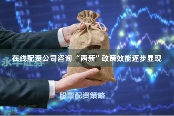 在线配资公司咨询 “两新”政策效能逐步显现