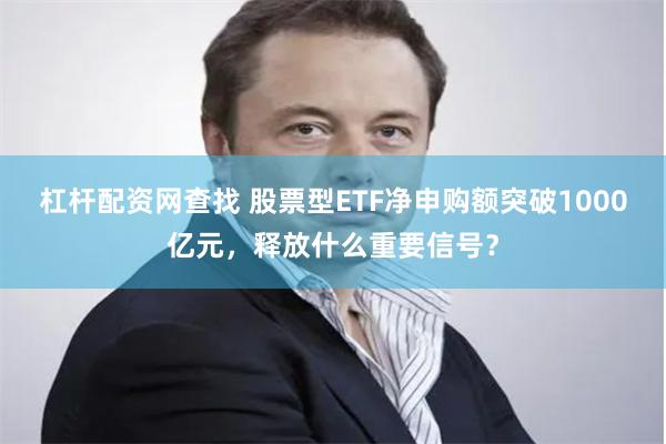 杠杆配资网查找 股票型ETF净申购额突破1000亿元，释放什么重要信号？