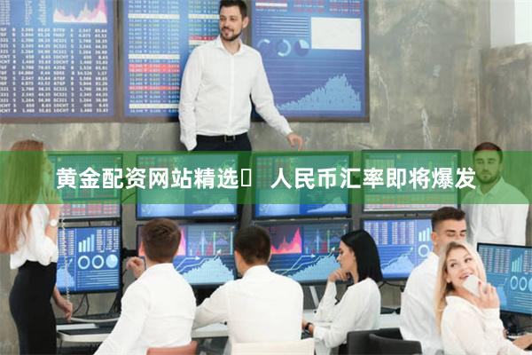 黄金配资网站精选	 人民币汇率即将爆发