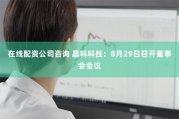 在线配资公司咨询 晶科科技：8月29日召开董事会会议