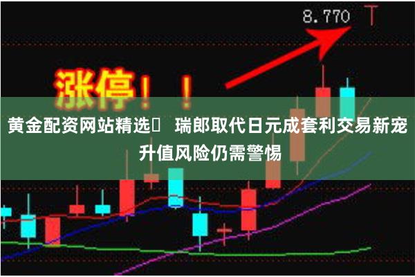 黄金配资网站精选	 瑞郎取代日元成套利交易新宠 升值风险仍需警惕