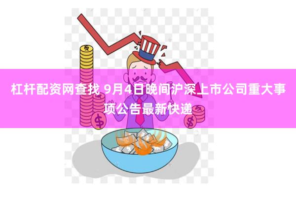 杠杆配资网查找 9月4日晚间沪深上市公司重大事项公告最新快递