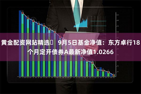 黄金配资网站精选	 9月5日基金净值：东方卓行18个月定开债券A最新净值1.0266