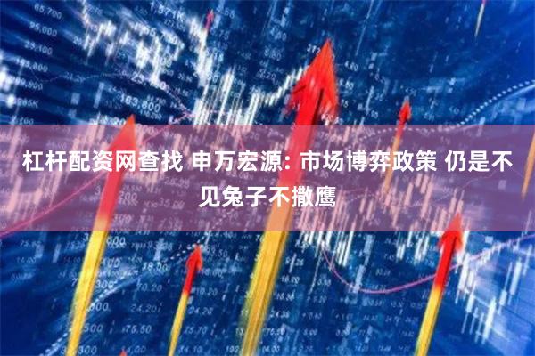 杠杆配资网查找 申万宏源: 市场博弈政策 仍是不见兔子不撒鹰