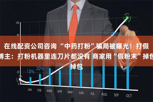 在线配资公司咨询 “中药打粉”骗局被曝光！打假博主：打粉机器里连刀片都没有 商家用“假粉末”掉包