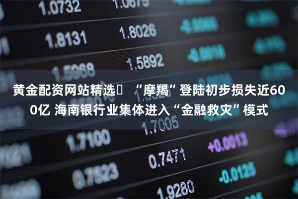 黄金配资网站精选	 “摩羯”登陆初步损失近600亿 海南银行业集体进入“金融救灾”模式