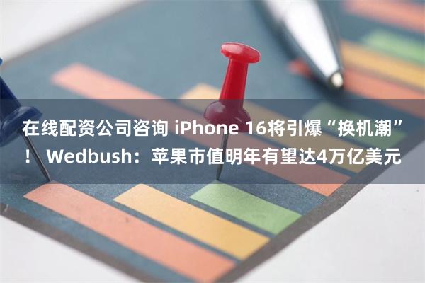 在线配资公司咨询 iPhone 16将引爆“换机潮”！ Wedbush：苹果市值明年有望达4万亿美元