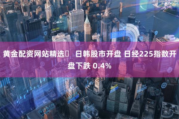 黄金配资网站精选	 日韩股市开盘 日经225指数开盘下跌 0.4%
