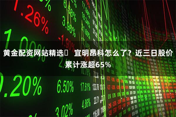 黄金配资网站精选	 宜明昂科怎么了？近三日股价累计涨超65%