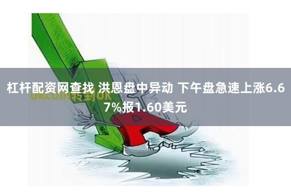 杠杆配资网查找 洪恩盘中异动 下午盘急速上涨6.67%报1.60美元