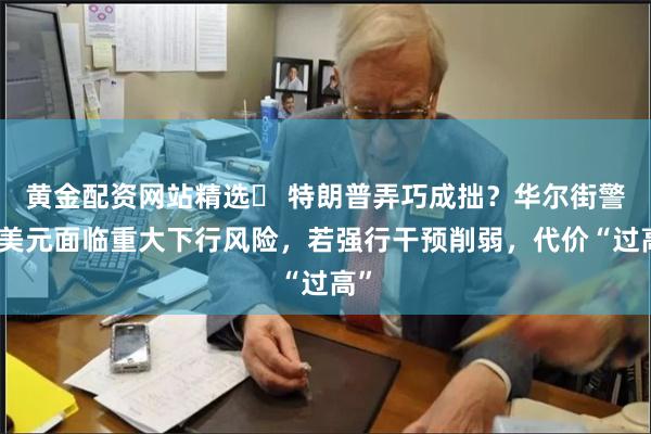 黄金配资网站精选	 特朗普弄巧成拙？华尔街警告美元面临重大下行风险，若强行干预削弱，代价“过高”