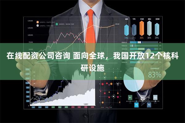 在线配资公司咨询 面向全球，我国开放12个核科研设施