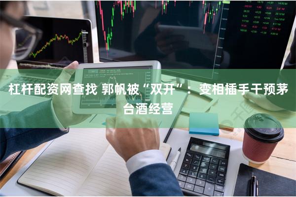 杠杆配资网查找 郭帆被“双开”：变相插手干预茅台酒经营