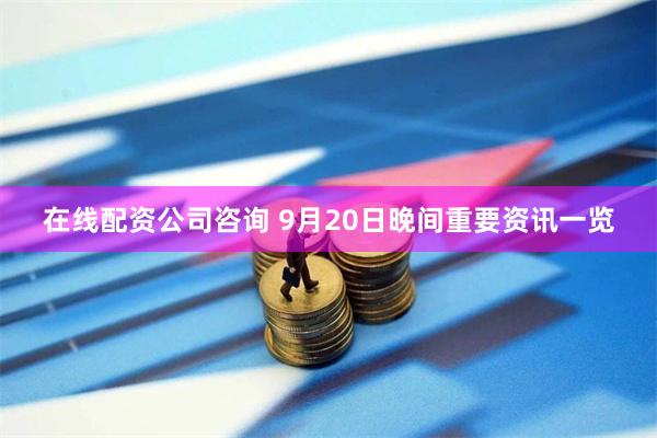 在线配资公司咨询 9月20日晚间重要资讯一览