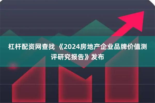 杠杆配资网查找 《2024房地产企业品牌价值测评研究报告》发布
