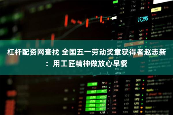 杠杆配资网查找 全国五一劳动奖章获得者赵志新：用工匠精神做放心早餐