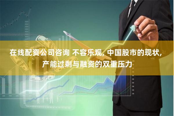 在线配资公司咨询 不容乐观, 中国股市的现状, 产能过剩与融资的双重压力