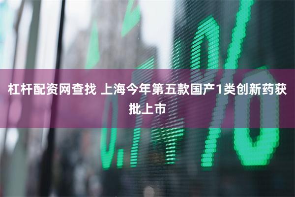 杠杆配资网查找 上海今年第五款国产1类创新药获批上市