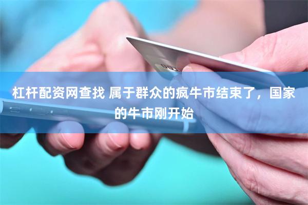 杠杆配资网查找 属于群众的疯牛市结束了，国家的牛市刚开始