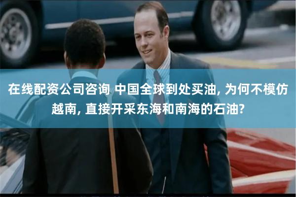 在线配资公司咨询 中国全球到处买油, 为何不模仿越南, 直接开采东海和南海的石油?