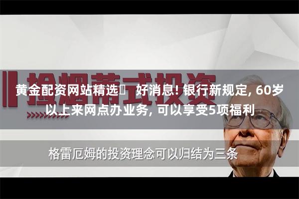 黄金配资网站精选	 好消息! 银行新规定, 60岁以上来网点办业务, 可以享受5项福利