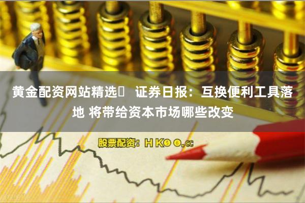 黄金配资网站精选	 证券日报：互换便利工具落地 将带给资本市场哪些改变