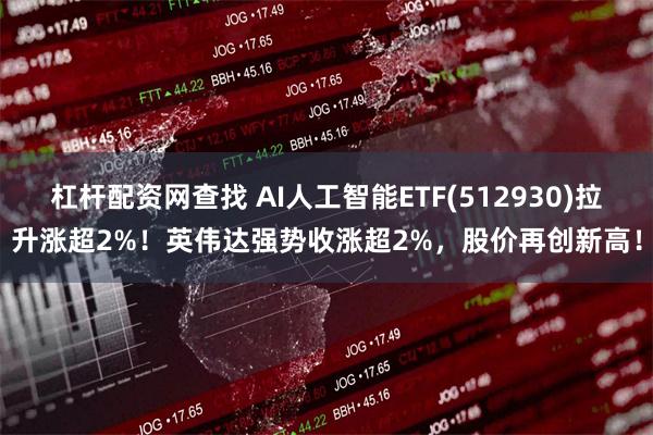 杠杆配资网查找 AI人工智能ETF(512930)拉升涨超2%！英伟达强势收涨超2%，股价再创新高！