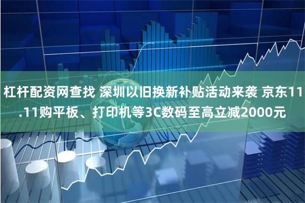 杠杆配资网查找 深圳以旧换新补贴活动来袭 京东11.11购平板、打印机等3C数码至高立减2000元